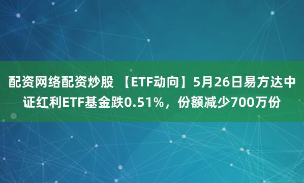 配资网络配资炒股 【ETF动向】5月26日易方达中证红利ETF基金跌0.51%，份额减少700万份