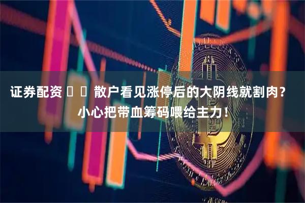 证券配资 ​​散户看见涨停后的大阴线就割肉？ 小心把带血筹码喂给主力！