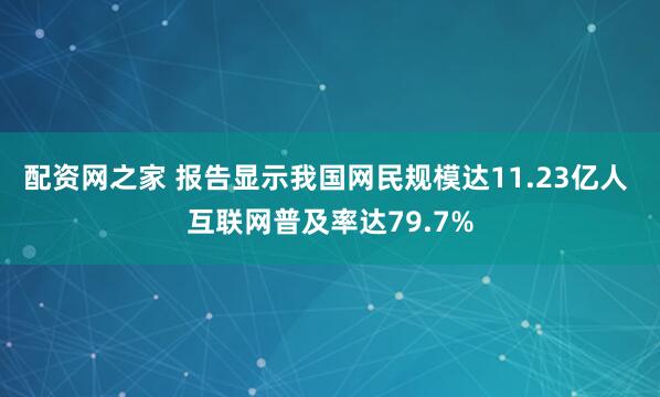 配资网之家 报告显示我国网民规模达11.23亿人 互联网普及率达79.7%