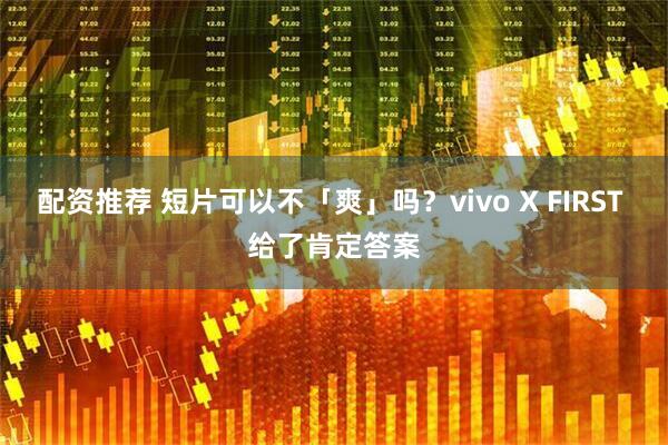 配资推荐 短片可以不「爽」吗？vivo X FIRST 给了肯定答案