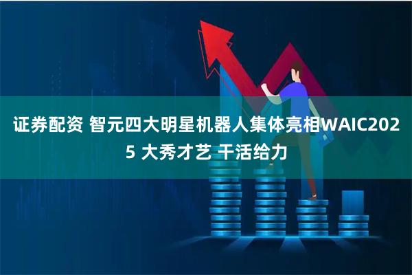 证券配资 智元四大明星机器人集体亮相WAIC2025 大秀才艺 干活给力