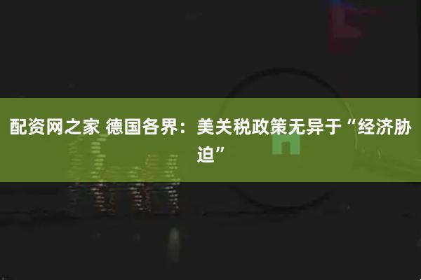 配资网之家 德国各界：美关税政策无异于“经济胁迫”
