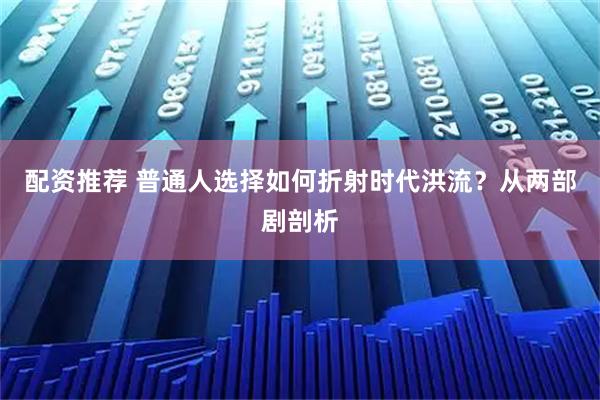 配资推荐 普通人选择如何折射时代洪流？从两部剧剖析
