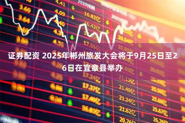 证券配资 2025年郴州旅发大会将于9月25日至26日在宜章县举办