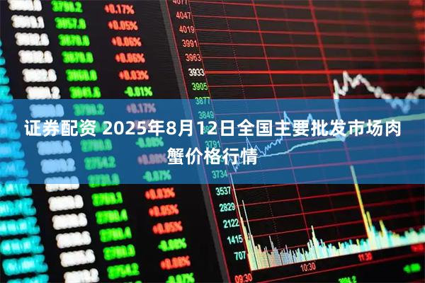 证券配资 2025年8月12日全国主要批发市场肉蟹价格行情