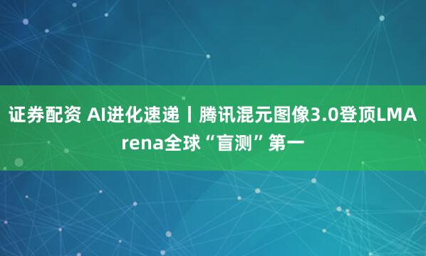 证券配资 AI进化速递丨腾讯混元图像3.0登顶LMArena全球“盲测”第一