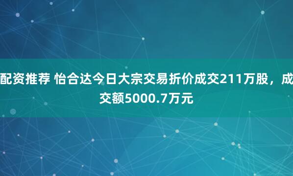 配资推荐 怡合达今日大宗交易折价成交211万股，成交额5000.7万元