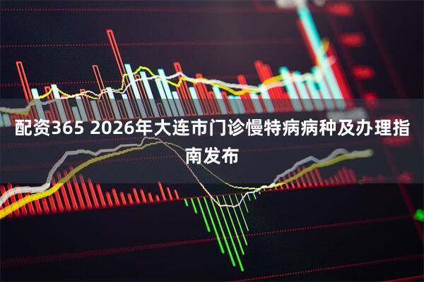 配资365 2026年大连市门诊慢特病病种及办理指南发布